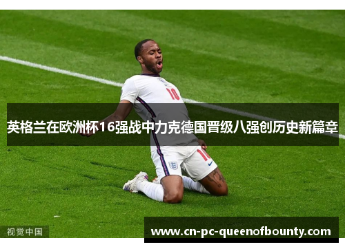 英格兰在欧洲杯16强战中力克德国晋级八强创历史新篇章