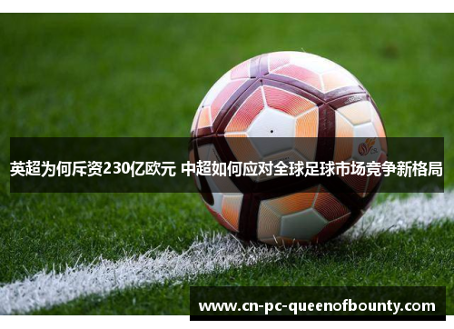 英超为何斥资230亿欧元 中超如何应对全球足球市场竞争新格局 英超为何斥资230亿欧元 中超如何应对全球足球市场竞争新格局