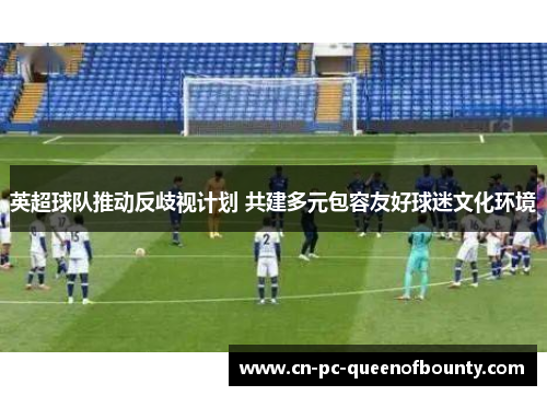 英超球队推动反歧视计划 共建多元包容友好球迷文化环境 英超球队推动反歧视计划 共建多元包容友好球迷文化环境