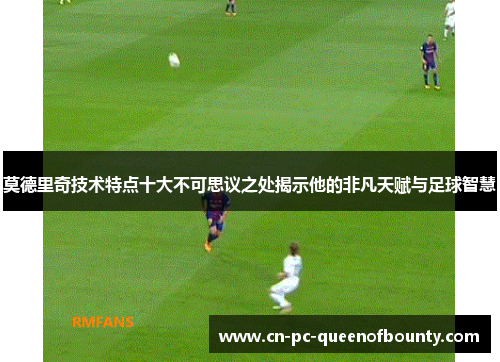 莫德里奇技术特点十大不可思议之处揭示他的非凡天赋与足球智慧