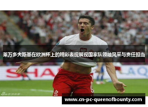 莱万多夫斯基在欧洲杯上的精彩表现展现国家队领袖风采与责任担当 莱万多夫斯基在欧洲杯上的精彩表现展现国家队领袖风采与责任担当