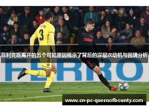 菲利克斯离开的五个可能原因揭示了背后的深层次动机与困境分析