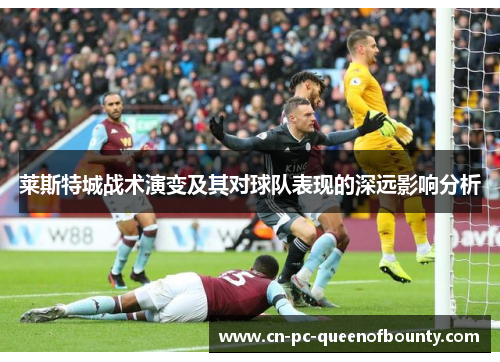 莱斯特城战术演变及其对球队表现的深远影响分析