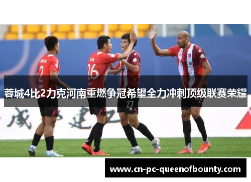 蓉城4比2力克河南重燃争冠希望全力冲刺顶级联赛荣耀 蓉城4比2力克河南重燃争冠希望全力冲刺顶级联赛荣耀