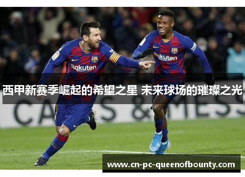 西甲新赛季崛起的希望之星 未来球场的璀璨之光
