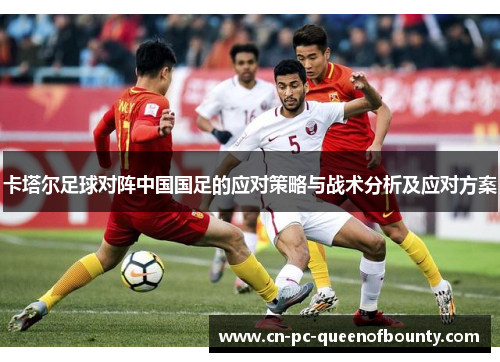 卡塔尔足球对阵中国国足的应对策略与战术分析及应对方案