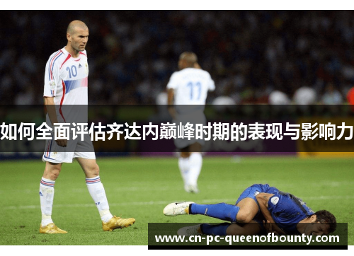 如何全面评估齐达内巅峰时期的表现与影响力