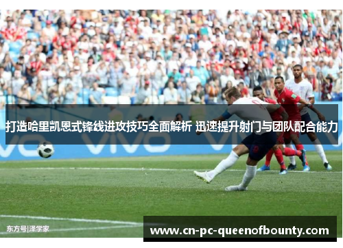 打造哈里凯恩式锋线进攻技巧全面解析 迅速提升射门与团队配合能力