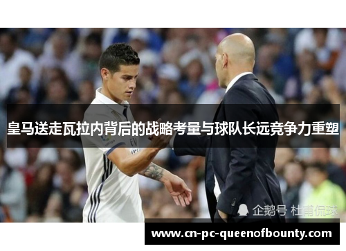 皇马送走瓦拉内背后的战略考量与球队长远竞争力重塑