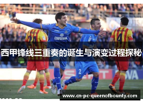 西甲锋线三重奏的诞生与演变过程探秘 西甲锋线三重奏的诞生与演变过程探秘