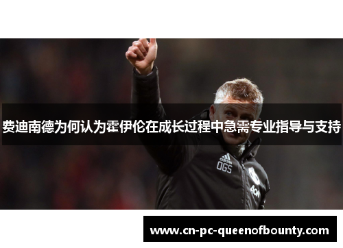 费迪南德为何认为霍伊伦在成长过程中急需专业指导与支持 费迪南德为何认为霍伊伦在成长过程中急需专业指导与支持