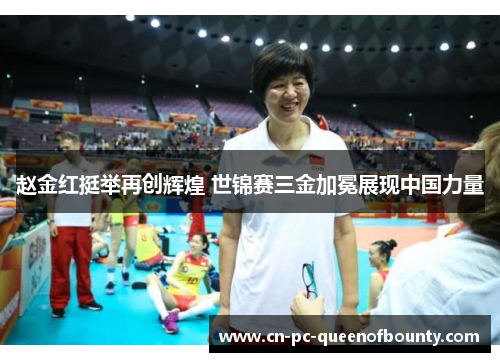 赵金红挺举再创辉煌 世锦赛三金加冕展现中国力量