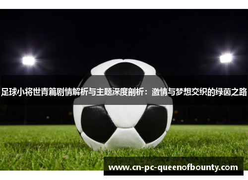 足球小将世青篇剧情解析与主题深度剖析:激情与梦想交织的绿茵之路 足球小将世青篇剧情解析与主题深度剖析:激情与梦想交织的绿茵之路