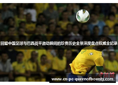 回望中国足球与巴西战平激动瞬间的珍贵历史全景深度盘点权威全纪录