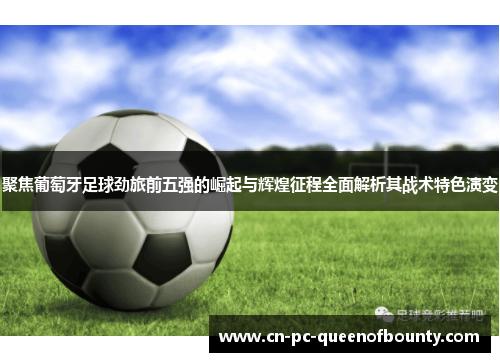 聚焦葡萄牙足球劲旅前五强的崛起与辉煌征程全面解析其战术特色演变