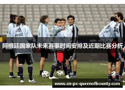 阿根廷国家队未来赛事时间安排及近期比赛分析