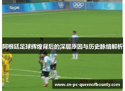 阿根廷足球辉煌背后的深层原因与历史脉络解析