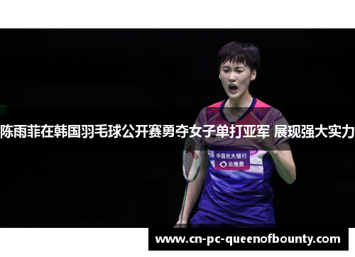 陈雨菲在韩国羽毛球公开赛勇夺女子单打亚军 展现强大实力