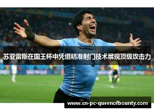 苏亚雷斯在国王杯中凭借精准射门技术展现顶级攻击力 苏亚雷斯在国王杯中凭借精准射门技术展现顶级攻击力
