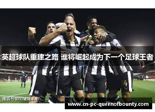 英超球队重建之路 谁将崛起成为下一个足球王者