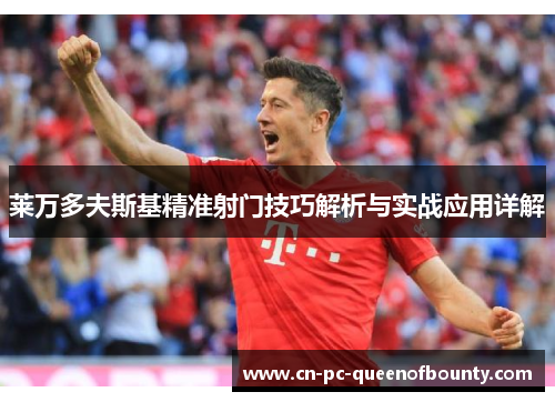 莱万多夫斯基精准射门技巧解析与实战应用详解 莱万多夫斯基精准射门技巧解析与实战应用详解