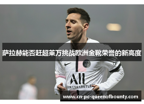 萨拉赫能否赶超莱万挑战欧洲金靴荣誉的新高度