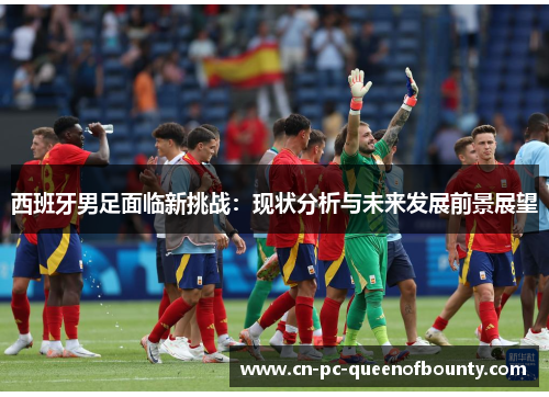 西班牙男足面临新挑战：现状分析与未来发展前景展望