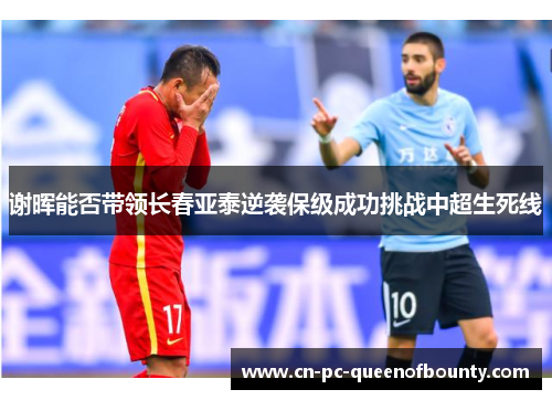 谢晖能否带领长春亚泰逆袭保级成功挑战中超生死线