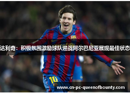 达利奇：积极氛围激励球队迎战阿尔巴尼亚展现最佳状态