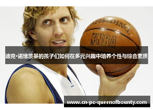 迪克·诺维茨基的孩子们如何在多元兴趣中培养个性与综合素质