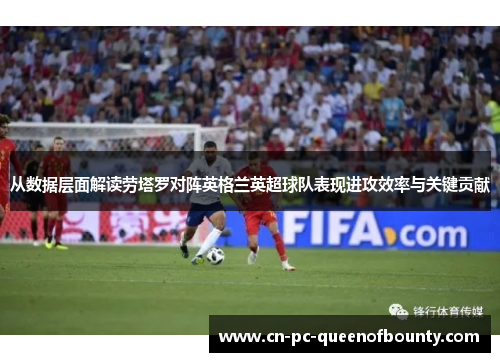 从数据层面解读劳塔罗对阵英格兰英超球队表现进攻效率与关键贡献