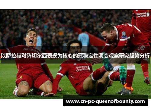 以萨拉赫对阵切尔西表现为核心的冠稳定性演变观察研究趋势分析