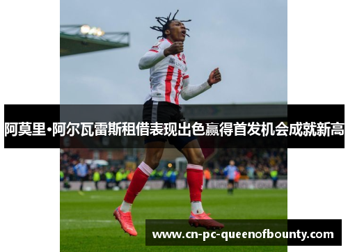 阿莫里·阿尔瓦雷斯租借表现出色赢得首发机会成就新高 阿莫里·阿尔瓦雷斯租借表现出色赢得首发机会成就新高