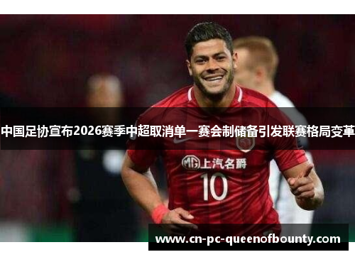 中国足协宣布2026赛季中超取消单一赛会制储备引发联赛格局变革