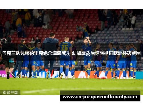 乌克兰队凭穆德里克绝杀逆袭成功 劲敌鏖战后惊险挺进欧洲杯决赛圈