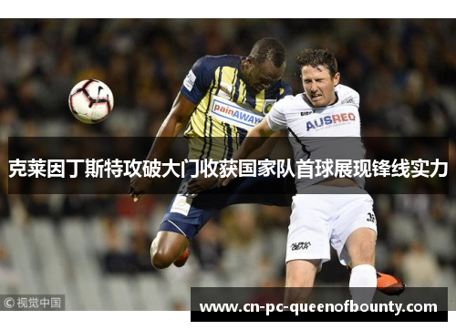 克莱因丁斯特攻破大门收获国家队首球展现锋线实力 克莱因丁斯特攻破大门收获国家队首球展现锋线实力