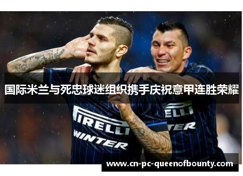 国际米兰与死忠球迷组织携手庆祝意甲连胜荣耀