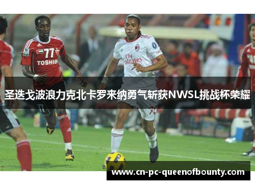 圣迭戈波浪力克北卡罗来纳勇气斩获NWSL挑战杯荣耀 圣迭戈波浪力克北卡罗来纳勇气斩获NWSL挑战杯荣耀