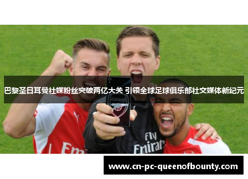 巴黎圣日耳曼社媒粉丝突破两亿大关 引领全球足球俱乐部社交媒体新纪元 巴黎圣日耳曼社媒粉丝突破两亿大关 引领全球足球俱乐部社交媒体新纪元