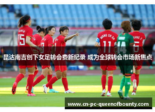 昆达南吉创下女足转会费新纪录 成为全球转会市场新焦点 昆达南吉创下女足转会费新纪录 成为全球转会市场新焦点