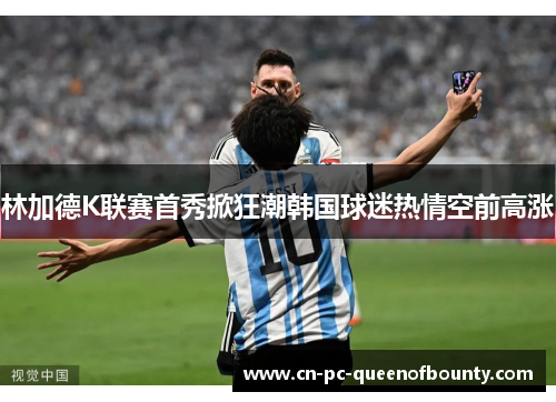 林加德K联赛首秀掀狂潮韩国球迷热情空前高涨