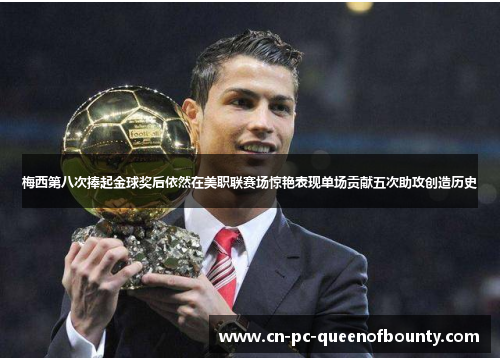 梅西第八次捧起金球奖后依然在美职联赛场惊艳表现单场贡献五次助攻创造历史