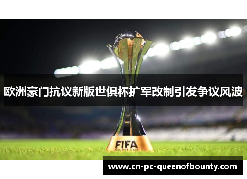 欧洲豪门抗议新版世俱杯扩军改制引发争议风波 欧洲豪门抗议新版世俱杯扩军改制引发争议风波
