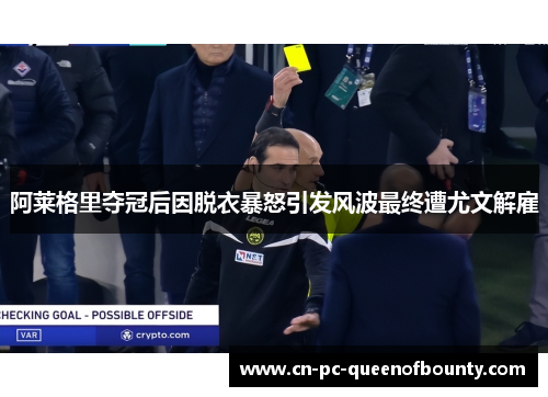 阿莱格里夺冠后因脱衣暴怒引发风波最终遭尤文解雇