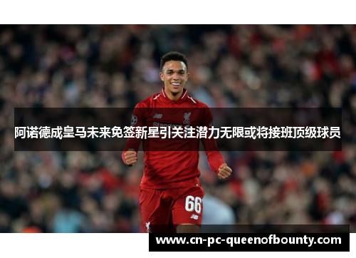 阿诺德成皇马未来免签新星引关注潜力无限或将接班顶级球员