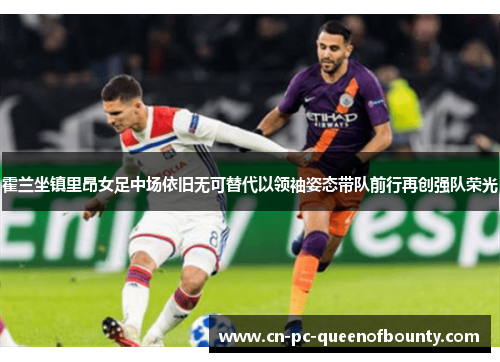 霍兰坐镇里昂女足中场依旧无可替代以领袖姿态带队前行再创强队荣光