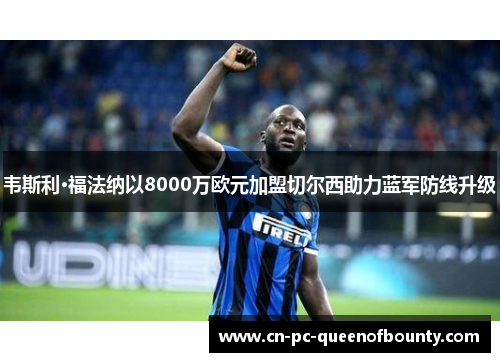 韦斯利·福法纳以8000万欧元加盟切尔西助力蓝军防线升级