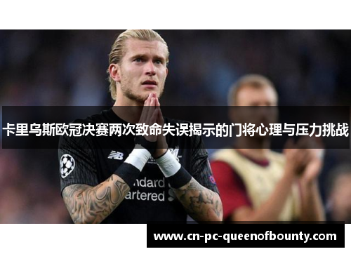 卡里乌斯欧冠决赛两次致命失误揭示的门将心理与压力挑战 卡里乌斯欧冠决赛两次致命失误揭示的门将心理与压力挑战