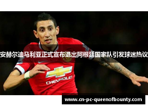 安赫尔迪马利亚正式宣布退出阿根廷国家队引发球迷热议