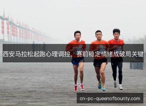 西安马拉松起跑心理调控，赛前稳定情绪成破局关键